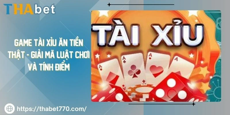 Game tài xỉu ăn tiền thật - Giải mã luật chơi và tính điểm